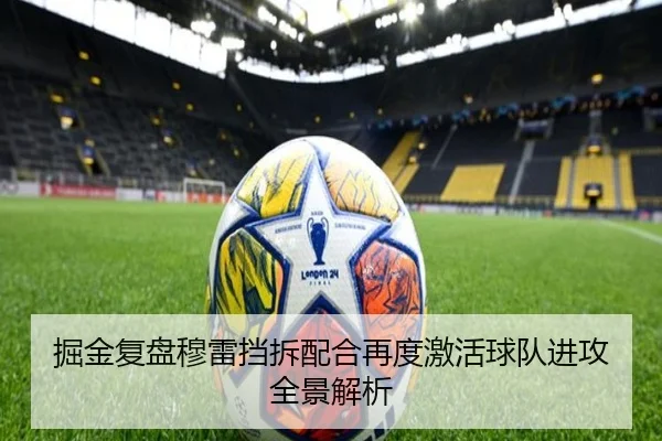 掘金复盘穆雷挡拆配合再度激活球队进攻全景解析
