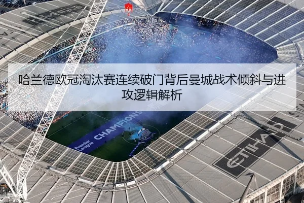 哈兰德欧冠淘汰赛连续破门背后曼城战术倾斜与进攻逻辑解析