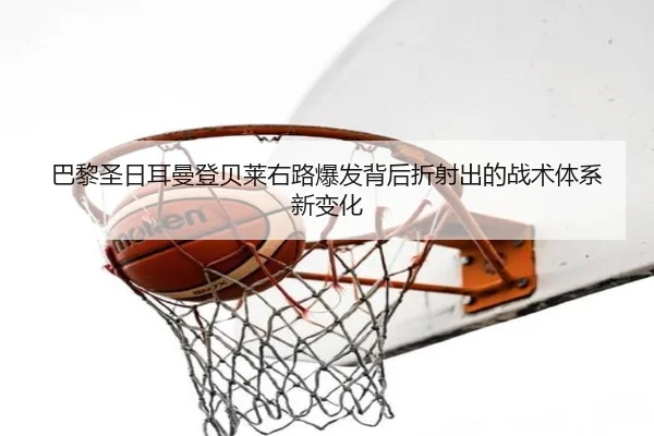 巴黎圣日耳曼登贝莱右路爆发背后折射出的战术体系新变化