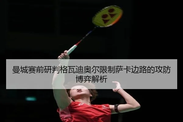 曼城赛前研判格瓦迪奥尔限制萨卡边路的攻防博弈解析