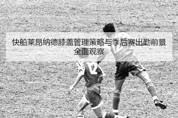 快船莱昂纳德膝盖管理策略与季后赛出勤前景全面观察