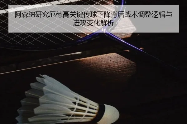 阿森纳研究厄德高关键传球下降背后战术调整逻辑与进攻变化解析