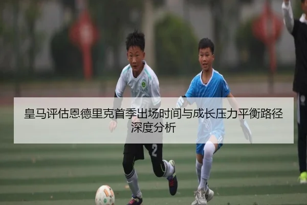 皇马评估恩德里克首季出场时间与成长压力平衡路径深度分析