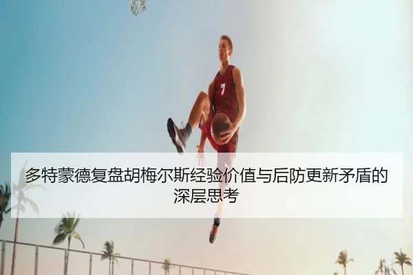多特蒙德复盘胡梅尔斯经验价值与后防更新矛盾的深层思考