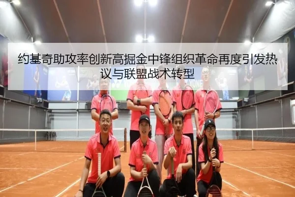 约基奇助攻率创新高掘金中锋组织革命再度引发热议与联盟战术转型