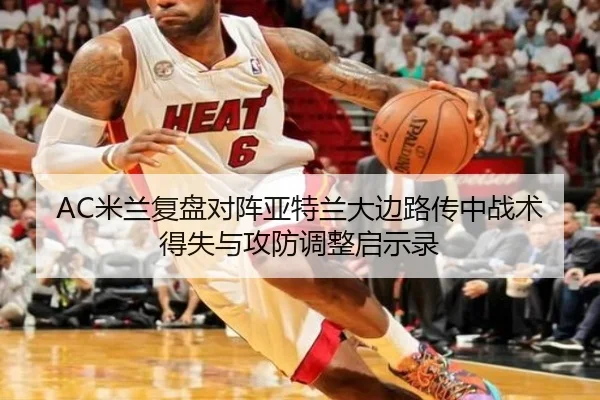 AC米兰复盘对阵亚特兰大边路传中战术得失与攻防调整启示录