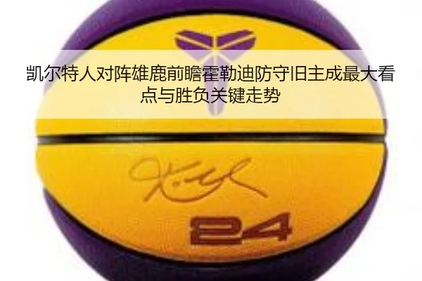 凯尔特人对阵雄鹿前瞻霍勒迪防守旧主成最大看点与胜负关键走势