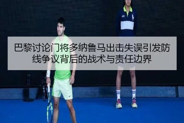 巴黎讨论门将多纳鲁马出击失误引发防线争议背后的战术与责任边界