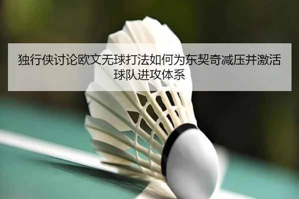 独行侠讨论欧文无球打法如何为东契奇减压并激活球队进攻体系
