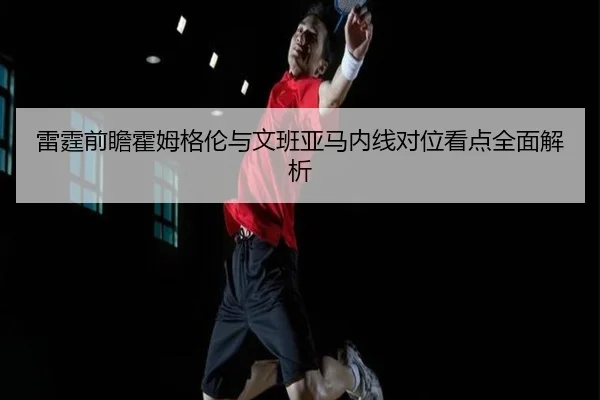 雷霆前瞻霍姆格伦与文班亚马内线对位看点全面解析