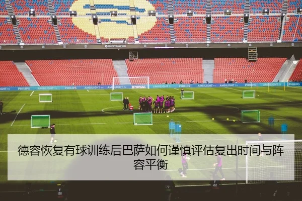 德容恢复有球训练后巴萨如何谨慎评估复出时间与阵容平衡