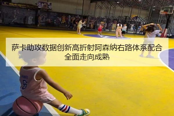 萨卡助攻数据创新高折射阿森纳右路体系配合全面走向成熟
