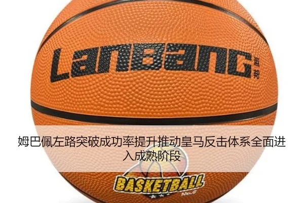 姆巴佩左路突破成功率提升推动皇马反击体系全面进入成熟阶段